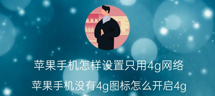 苹果手机怎样设置只用4g网络 苹果手机没有4g图标怎么开启4g？